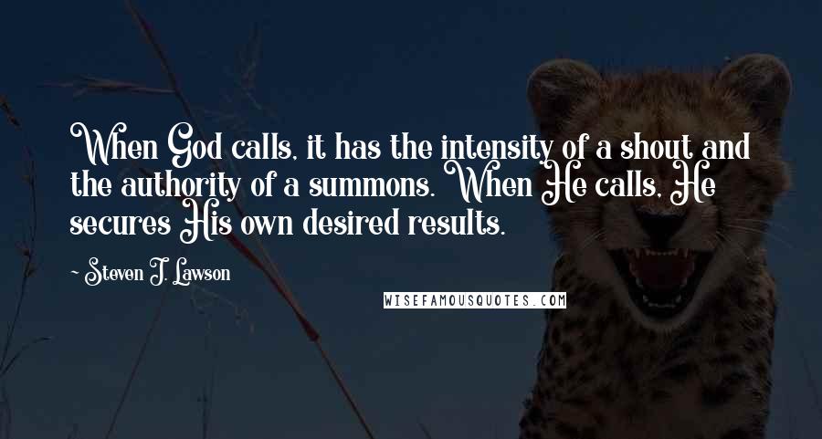 Steven J. Lawson Quotes: When God calls, it has the intensity of a shout and the authority of a summons. When He calls, He secures His own desired results.