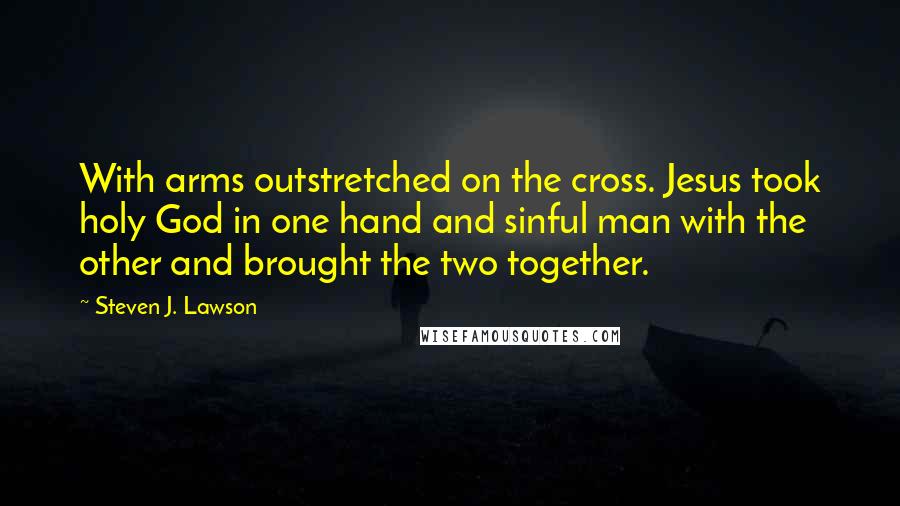 Steven J. Lawson Quotes: With arms outstretched on the cross. Jesus took holy God in one hand and sinful man with the other and brought the two together.