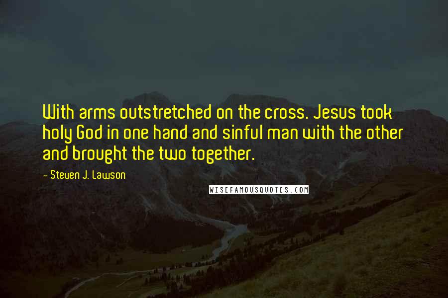 Steven J. Lawson Quotes: With arms outstretched on the cross. Jesus took holy God in one hand and sinful man with the other and brought the two together.