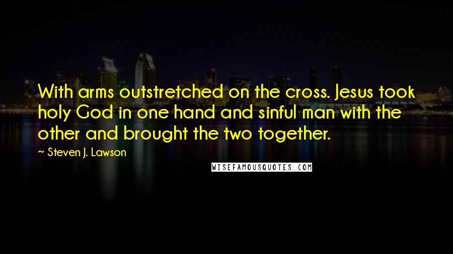 Steven J. Lawson Quotes: With arms outstretched on the cross. Jesus took holy God in one hand and sinful man with the other and brought the two together.