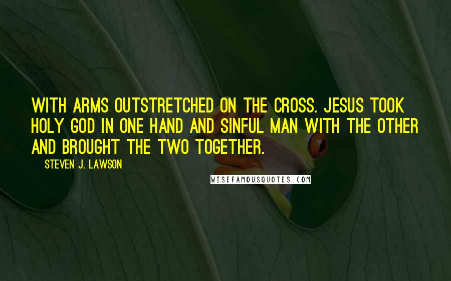 Steven J. Lawson Quotes: With arms outstretched on the cross. Jesus took holy God in one hand and sinful man with the other and brought the two together.