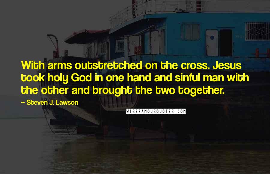 Steven J. Lawson Quotes: With arms outstretched on the cross. Jesus took holy God in one hand and sinful man with the other and brought the two together.