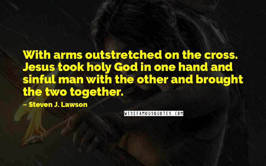 Steven J. Lawson Quotes: With arms outstretched on the cross. Jesus took holy God in one hand and sinful man with the other and brought the two together.