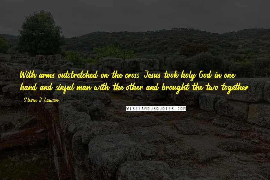 Steven J. Lawson Quotes: With arms outstretched on the cross. Jesus took holy God in one hand and sinful man with the other and brought the two together.