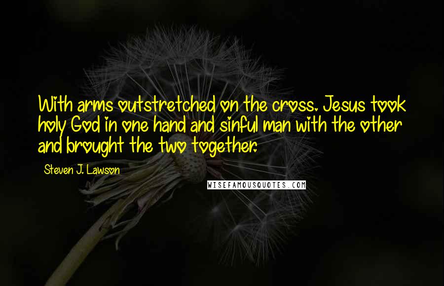 Steven J. Lawson Quotes: With arms outstretched on the cross. Jesus took holy God in one hand and sinful man with the other and brought the two together.