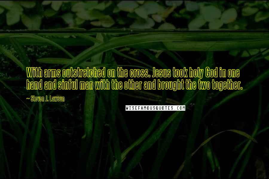 Steven J. Lawson Quotes: With arms outstretched on the cross. Jesus took holy God in one hand and sinful man with the other and brought the two together.