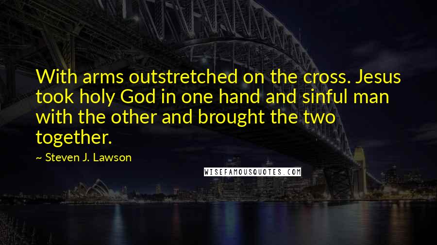 Steven J. Lawson Quotes: With arms outstretched on the cross. Jesus took holy God in one hand and sinful man with the other and brought the two together.