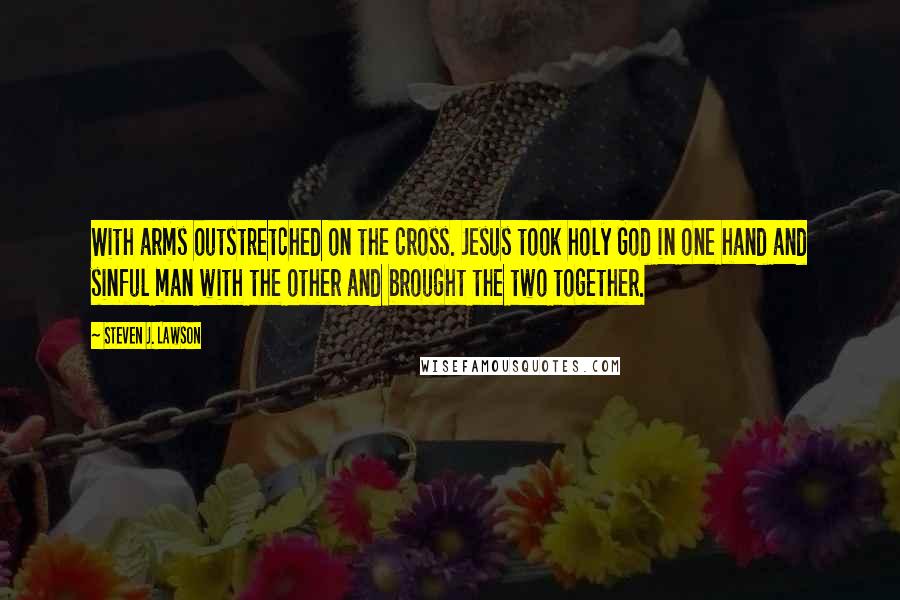 Steven J. Lawson Quotes: With arms outstretched on the cross. Jesus took holy God in one hand and sinful man with the other and brought the two together.