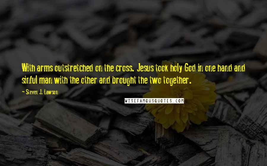 Steven J. Lawson Quotes: With arms outstretched on the cross. Jesus took holy God in one hand and sinful man with the other and brought the two together.