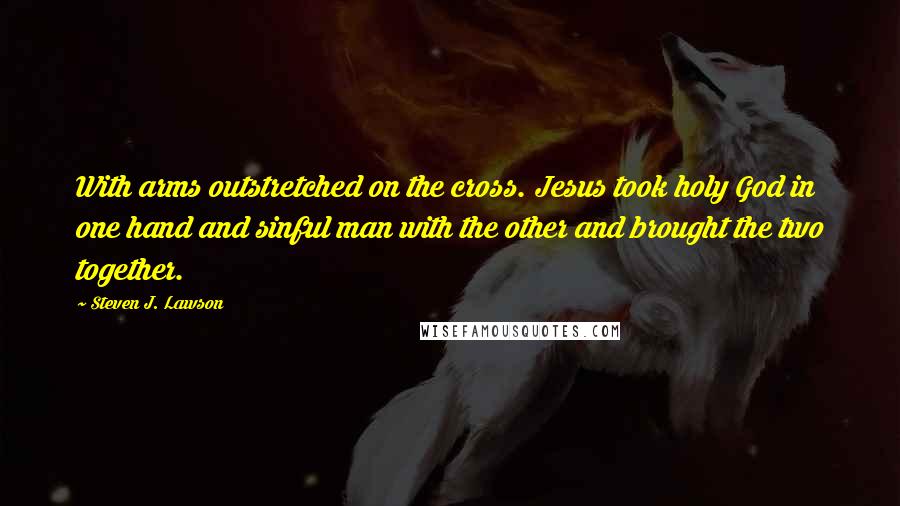 Steven J. Lawson Quotes: With arms outstretched on the cross. Jesus took holy God in one hand and sinful man with the other and brought the two together.