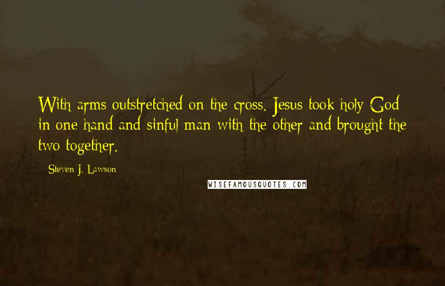 Steven J. Lawson Quotes: With arms outstretched on the cross. Jesus took holy God in one hand and sinful man with the other and brought the two together.