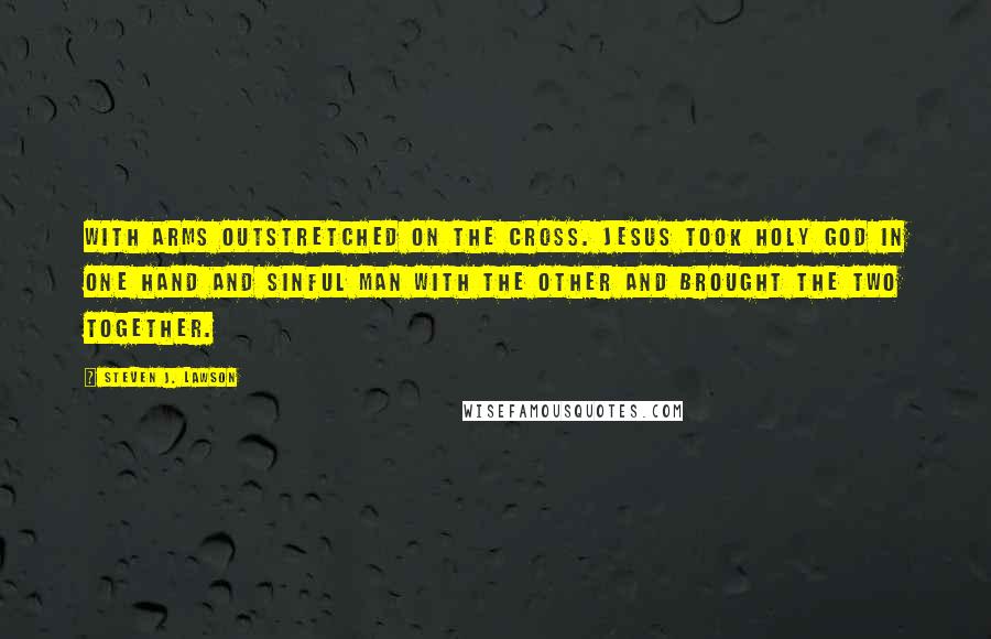 Steven J. Lawson Quotes: With arms outstretched on the cross. Jesus took holy God in one hand and sinful man with the other and brought the two together.