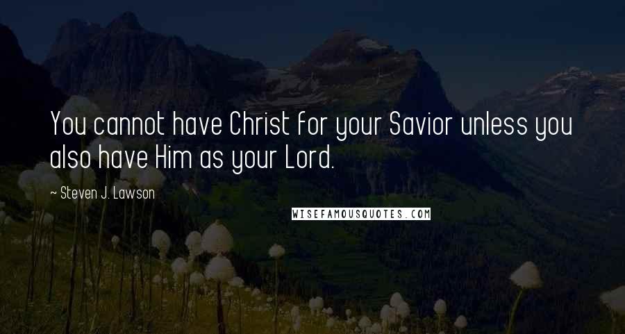 Steven J. Lawson Quotes: You cannot have Christ for your Savior unless you also have Him as your Lord.