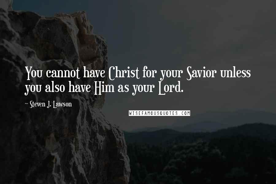 Steven J. Lawson Quotes: You cannot have Christ for your Savior unless you also have Him as your Lord.