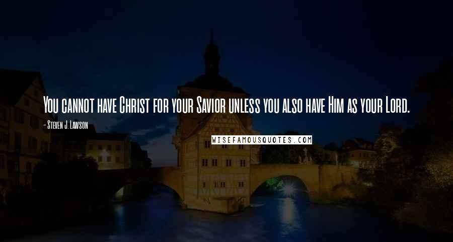 Steven J. Lawson Quotes: You cannot have Christ for your Savior unless you also have Him as your Lord.