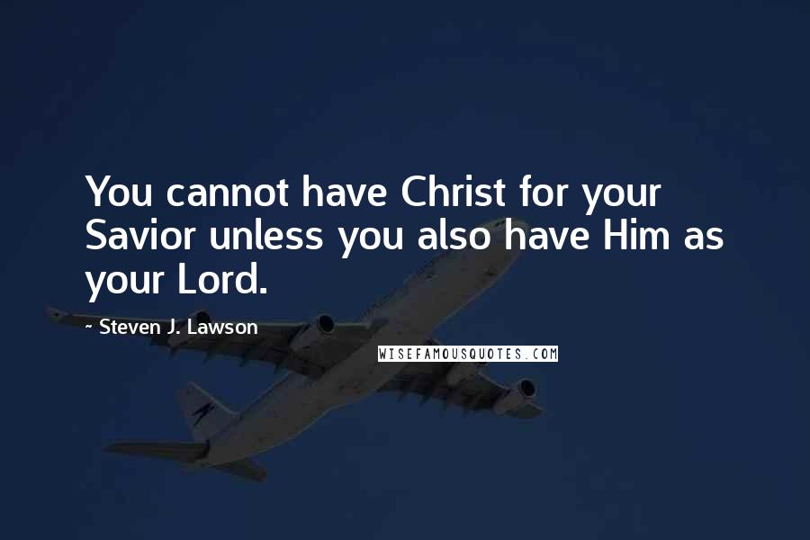 Steven J. Lawson Quotes: You cannot have Christ for your Savior unless you also have Him as your Lord.