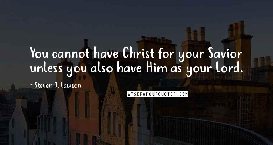 Steven J. Lawson Quotes: You cannot have Christ for your Savior unless you also have Him as your Lord.