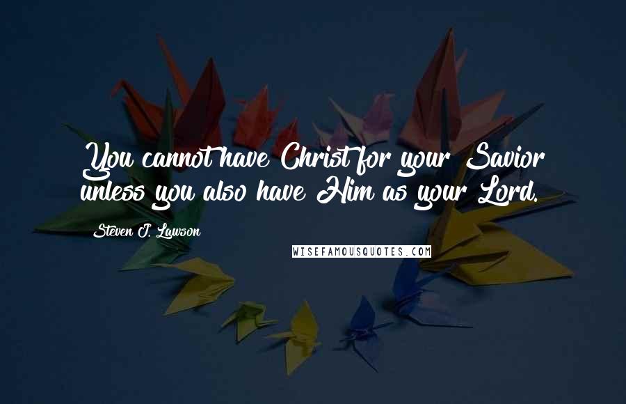 Steven J. Lawson Quotes: You cannot have Christ for your Savior unless you also have Him as your Lord.