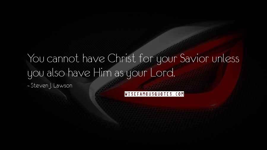 Steven J. Lawson Quotes: You cannot have Christ for your Savior unless you also have Him as your Lord.