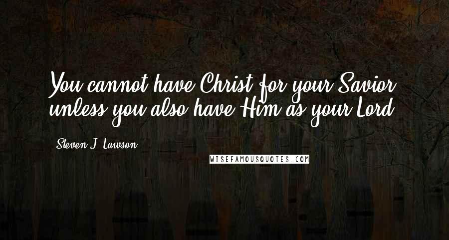 Steven J. Lawson Quotes: You cannot have Christ for your Savior unless you also have Him as your Lord.