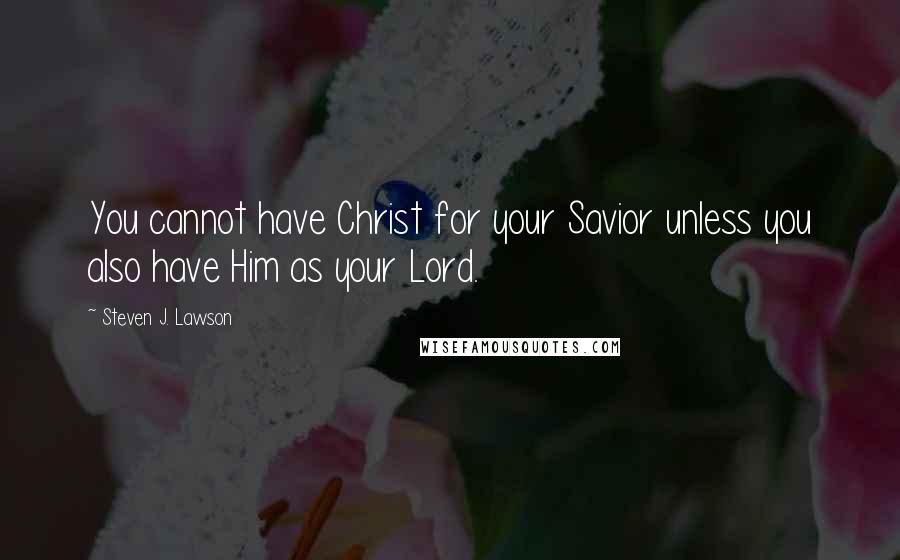 Steven J. Lawson Quotes: You cannot have Christ for your Savior unless you also have Him as your Lord.
