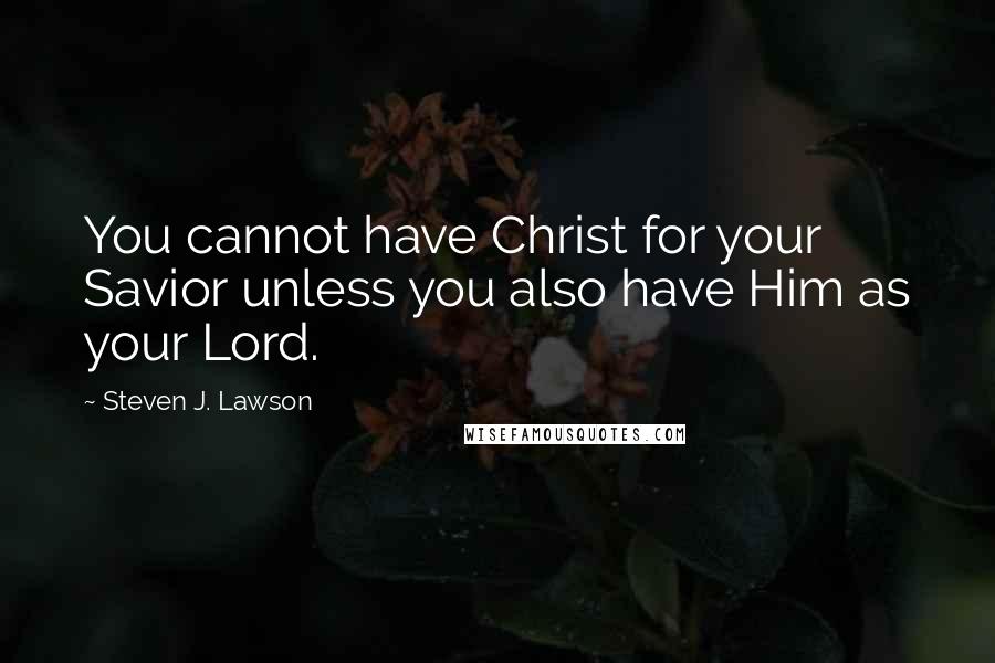 Steven J. Lawson Quotes: You cannot have Christ for your Savior unless you also have Him as your Lord.