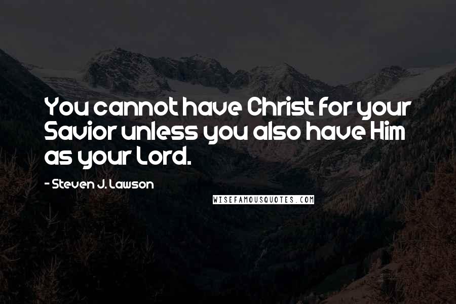 Steven J. Lawson Quotes: You cannot have Christ for your Savior unless you also have Him as your Lord.