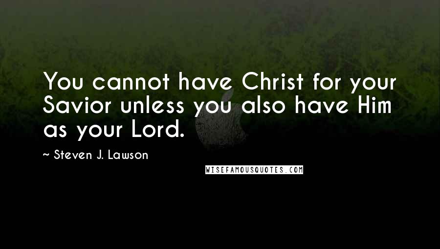 Steven J. Lawson Quotes: You cannot have Christ for your Savior unless you also have Him as your Lord.