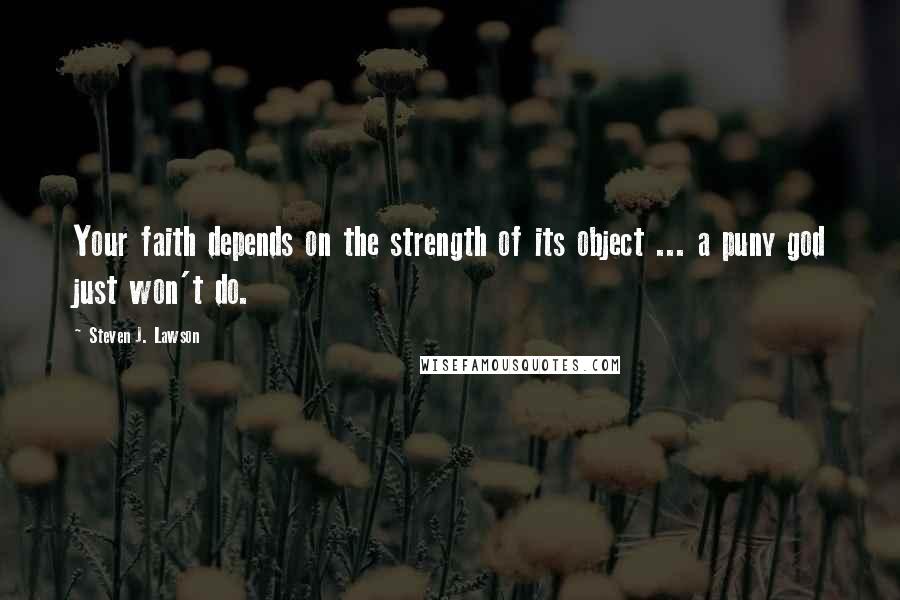 Steven J. Lawson Quotes: Your faith depends on the strength of its object ... a puny god just won't do.