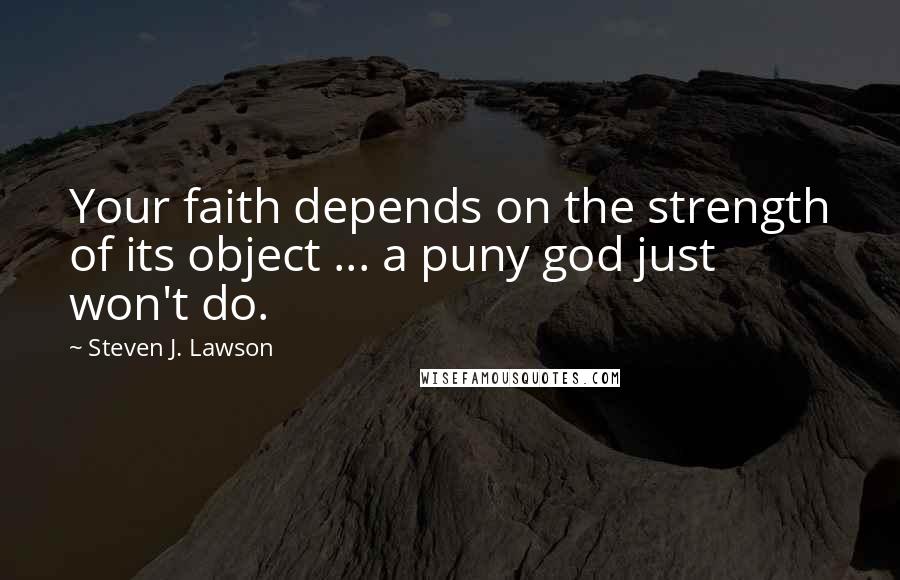 Steven J. Lawson Quotes: Your faith depends on the strength of its object ... a puny god just won't do.