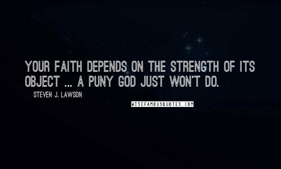 Steven J. Lawson Quotes: Your faith depends on the strength of its object ... a puny god just won't do.