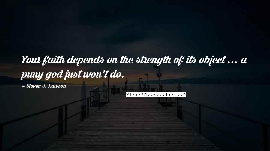 Steven J. Lawson Quotes: Your faith depends on the strength of its object ... a puny god just won't do.