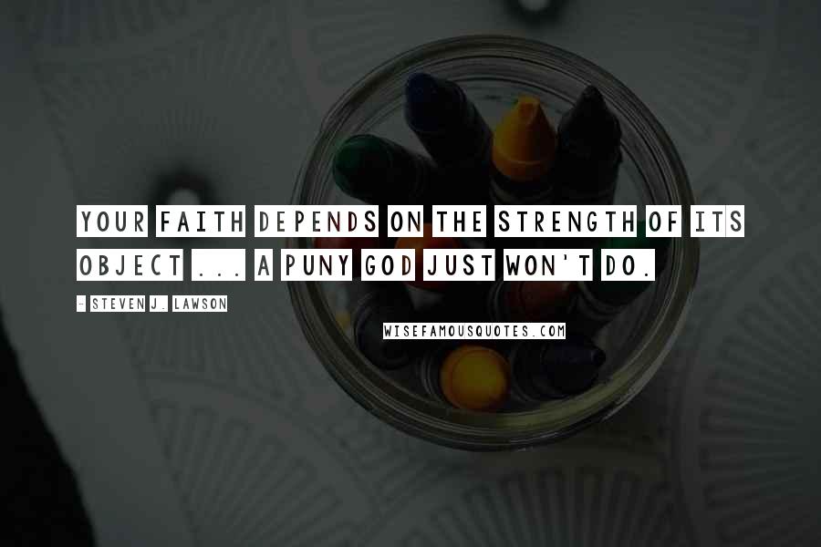 Steven J. Lawson Quotes: Your faith depends on the strength of its object ... a puny god just won't do.