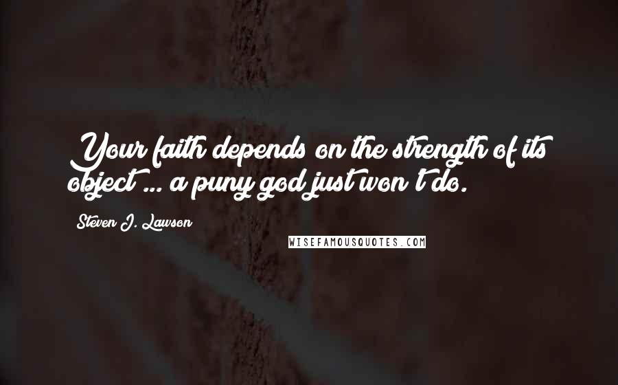 Steven J. Lawson Quotes: Your faith depends on the strength of its object ... a puny god just won't do.