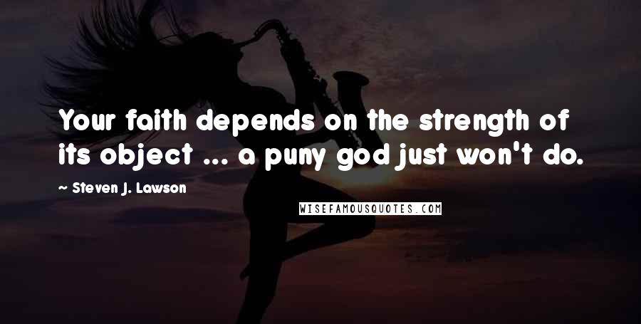 Steven J. Lawson Quotes: Your faith depends on the strength of its object ... a puny god just won't do.