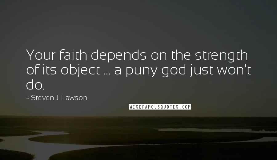 Steven J. Lawson Quotes: Your faith depends on the strength of its object ... a puny god just won't do.