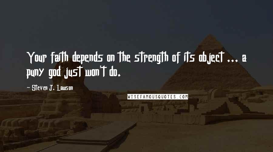 Steven J. Lawson Quotes: Your faith depends on the strength of its object ... a puny god just won't do.