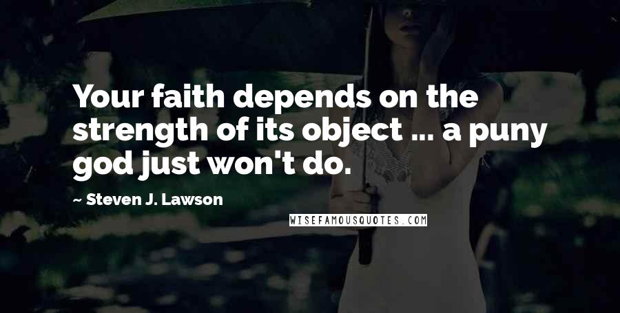 Steven J. Lawson Quotes: Your faith depends on the strength of its object ... a puny god just won't do.