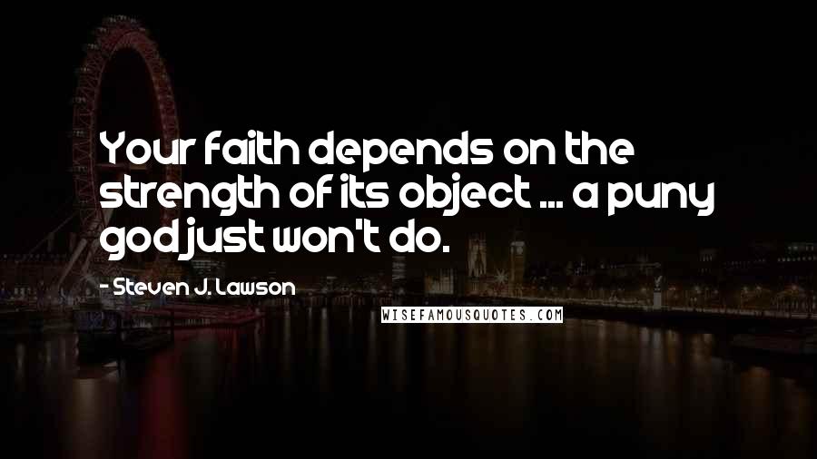 Steven J. Lawson Quotes: Your faith depends on the strength of its object ... a puny god just won't do.