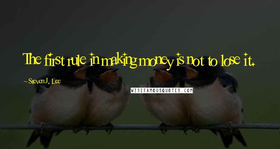 Steven J. Lee Quotes: The first rule in making money is not to lose it.