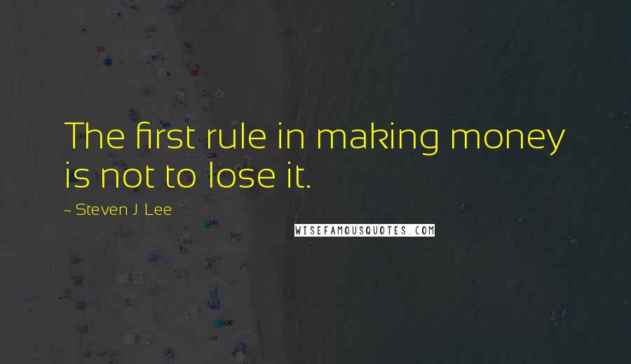 Steven J. Lee Quotes: The first rule in making money is not to lose it.