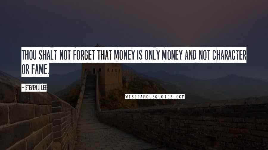 Steven J. Lee Quotes: Thou shalt not forget that money is only money and not character or fame.