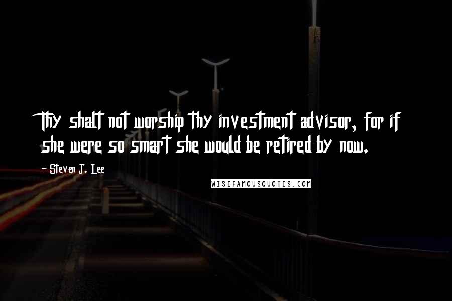 Steven J. Lee Quotes: Thy shalt not worship thy investment advisor, for if she were so smart she would be retired by now.