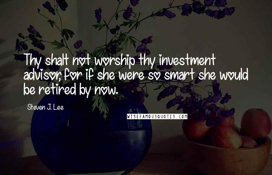 Steven J. Lee Quotes: Thy shalt not worship thy investment advisor, for if she were so smart she would be retired by now.
