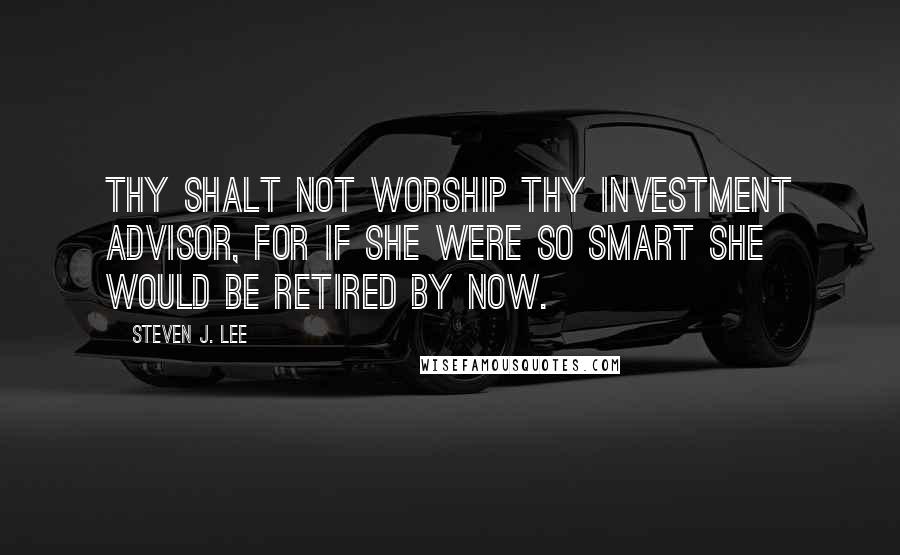 Steven J. Lee Quotes: Thy shalt not worship thy investment advisor, for if she were so smart she would be retired by now.
