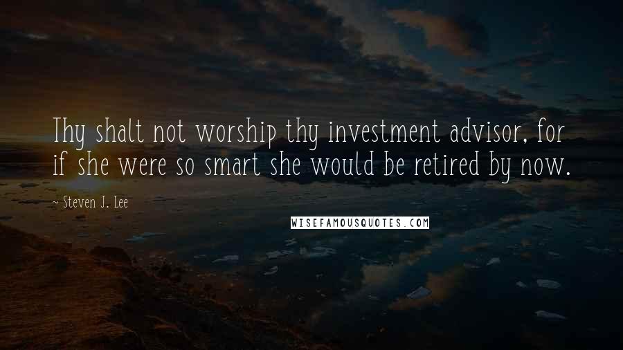 Steven J. Lee Quotes: Thy shalt not worship thy investment advisor, for if she were so smart she would be retired by now.