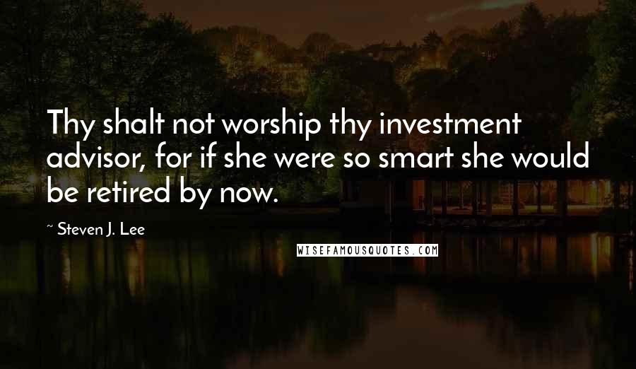 Steven J. Lee Quotes: Thy shalt not worship thy investment advisor, for if she were so smart she would be retired by now.