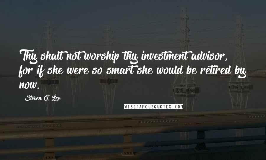 Steven J. Lee Quotes: Thy shalt not worship thy investment advisor, for if she were so smart she would be retired by now.