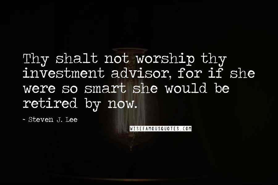 Steven J. Lee Quotes: Thy shalt not worship thy investment advisor, for if she were so smart she would be retired by now.
