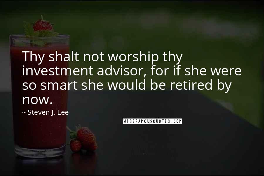 Steven J. Lee Quotes: Thy shalt not worship thy investment advisor, for if she were so smart she would be retired by now.
